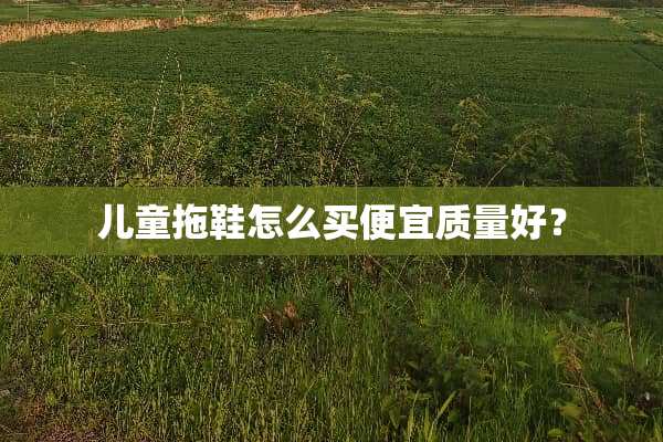 儿童拖鞋怎么买便宜质量好？