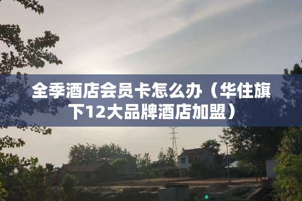 全季酒店会员卡怎么办（华住旗下12大品牌酒店加盟）