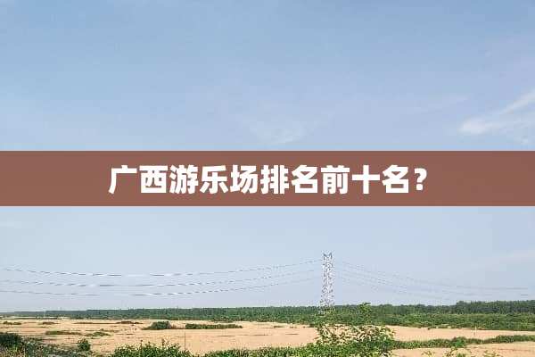 广西游乐场排名前十名？