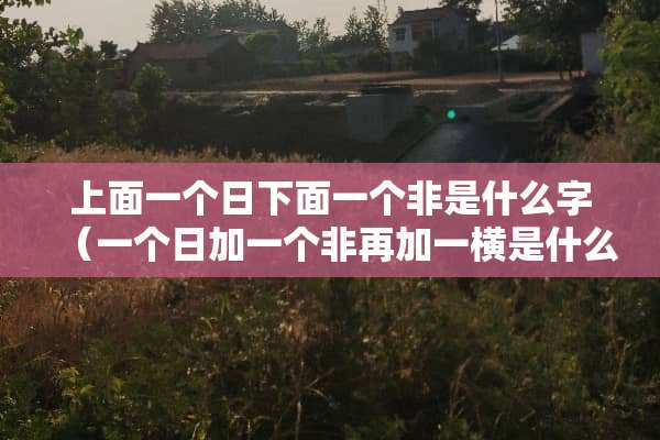 上面一个日下面一个非是什么字（一个日加一个非再加一横是什么字）