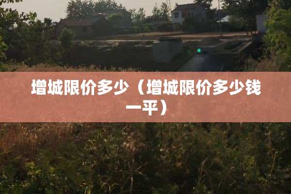 增城限价多少（增城限价多少钱一平）