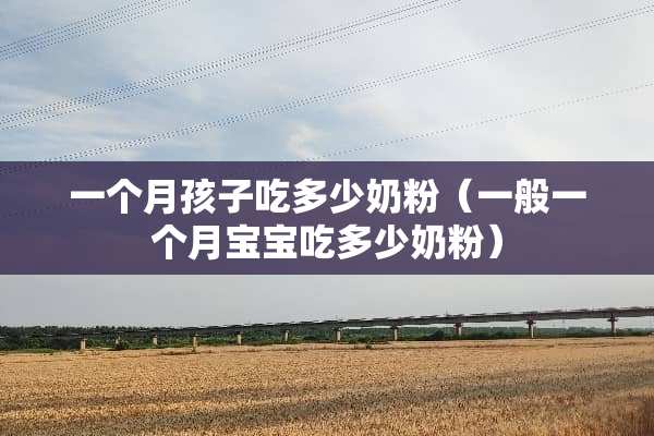 一个月孩子吃多少奶粉（一般一个月宝宝吃多少奶粉）