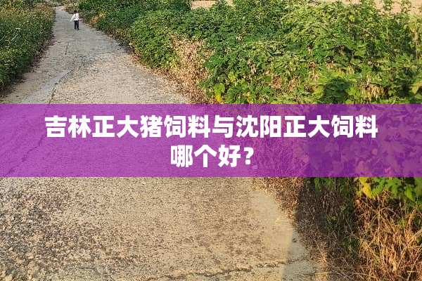 吉林正大猪饲料与沈阳正大饲料哪个好？