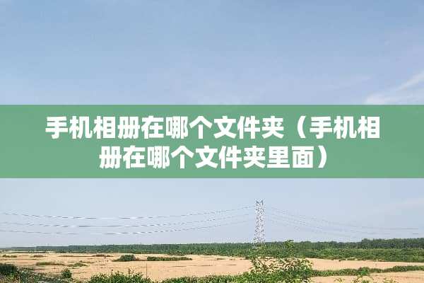 手机相册在哪个文件夹（手机相册在哪个文件夹里面）