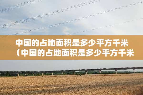 中国的占地面积是多少平方千米（中国的占地面积是多少平方千米英语）