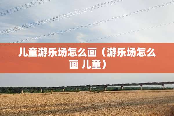 儿童游乐场怎么画（游乐场怎么画 儿童）