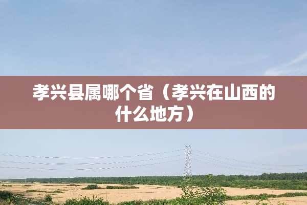 孝兴县属哪个省（孝兴在山西的什么地方）