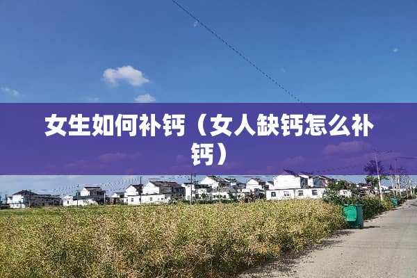 女生如何补钙（女人缺钙怎么补钙）