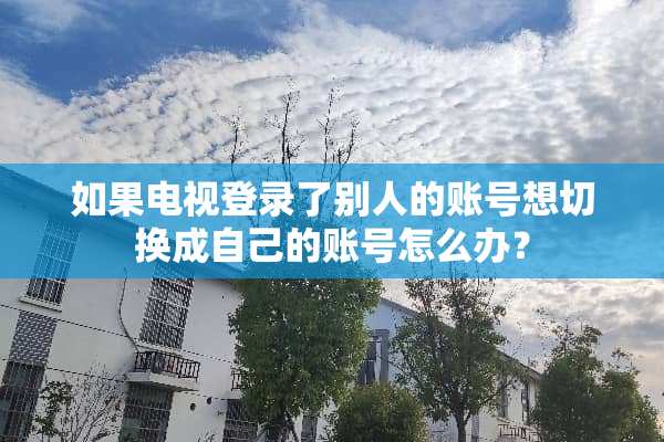 如果电视登录了别人的账号想切换成自己的账号怎么办？