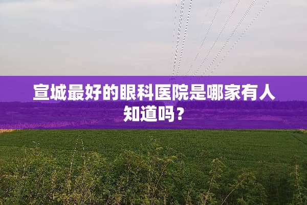 宣城最好的眼科医院是哪家有人知道吗？