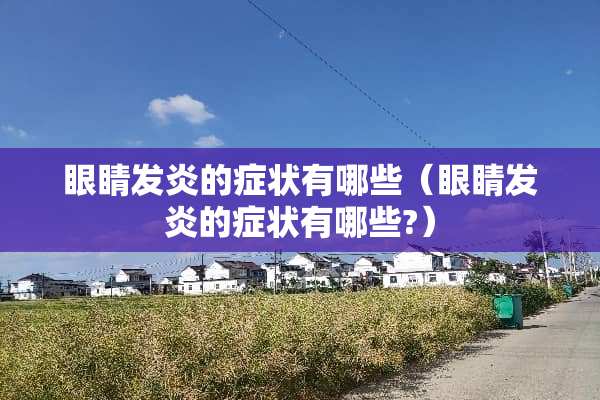 眼睛发炎的症状有哪些（眼睛发炎的症状有哪些?）