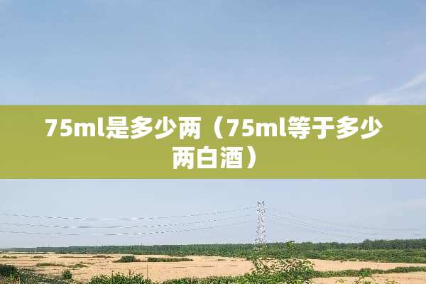 75ml是多少两（75ml等于多少两白酒）