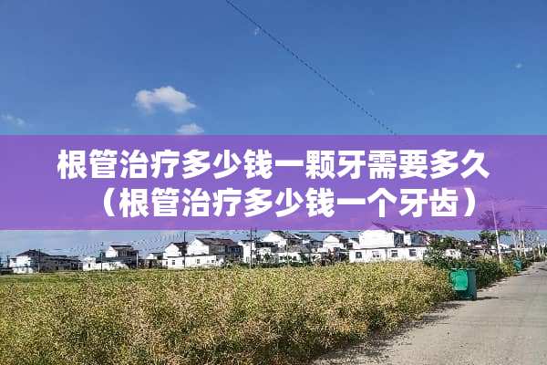 根管治疗多少钱一颗牙需要多久（根管治疗多少钱一个牙齿）