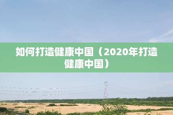 如何打造健康中国（2020年打造健康中国）