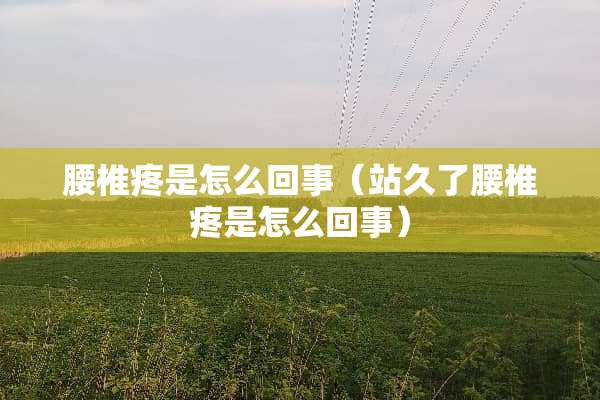 腰椎疼是怎么回事（站久了腰椎疼是怎么回事）