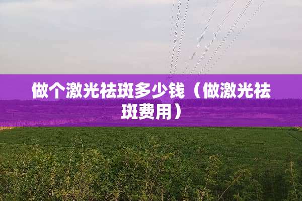 做个激光祛斑多少钱（做激光祛斑费用）