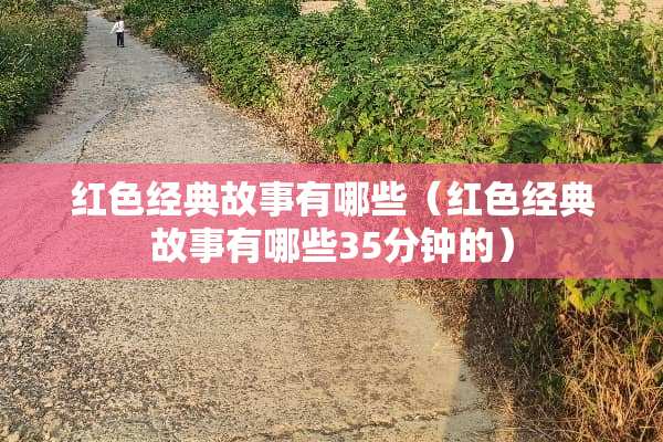 红色经典故事有哪些（红色经典故事有哪些35分钟的）