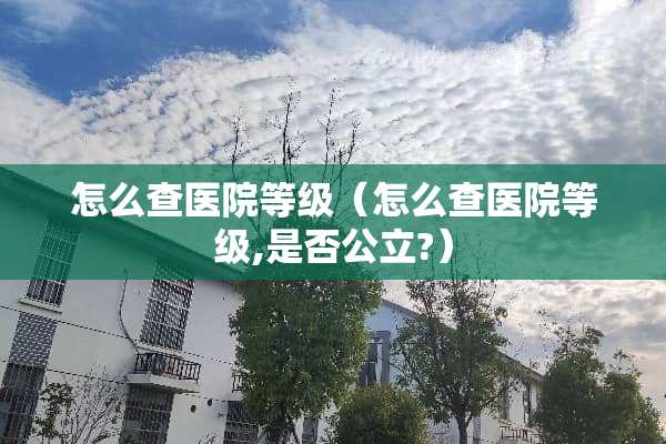 怎么查医院等级（怎么查医院等级,是否公立?）