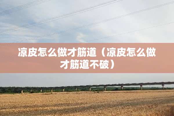 凉皮怎么做才筋道（凉皮怎么做才筋道不破）