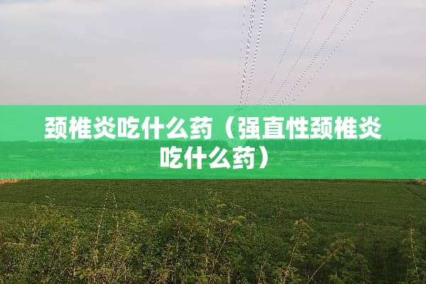 颈椎炎吃什么药（强直性颈椎炎吃什么药）