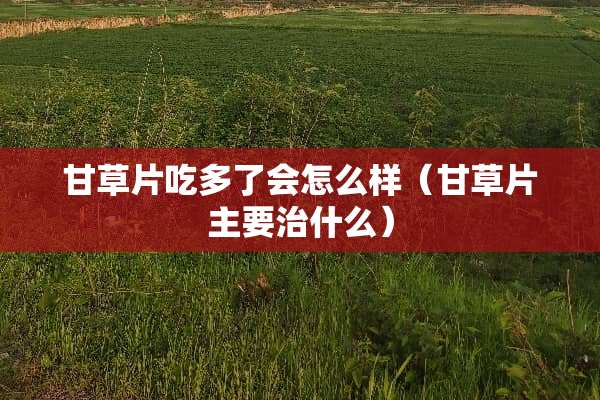 甘草片吃多了会怎么样（甘草片主要治什么）