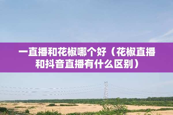 一直播和花椒哪个好（花椒直播和抖音直播有什么区别）