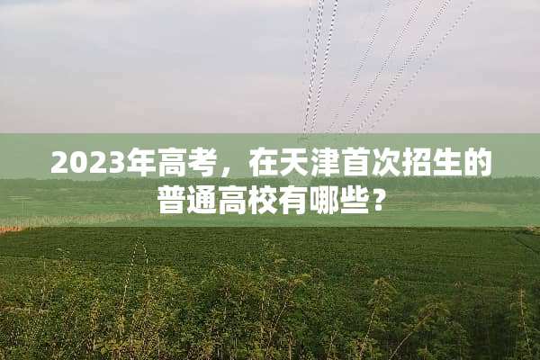 2023年高考，在天津首次招生的普通高校有哪些？