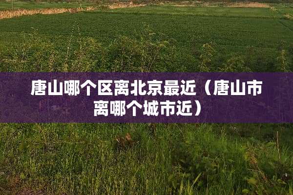 唐山哪个区离北京最近（唐山市离哪个城市近）