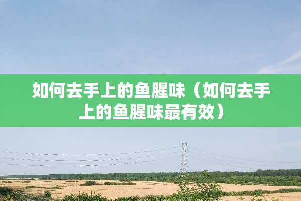 如何去手上的鱼腥味（如何去手上的鱼腥味最有效）