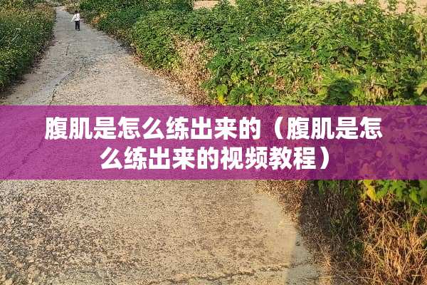 腹肌是怎么练出来的（腹肌是怎么练出来的视频教程）