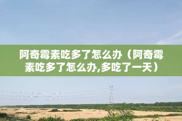 阿奇霉素吃多了怎么办（阿奇霉素吃多了怎么办,多吃了一天）