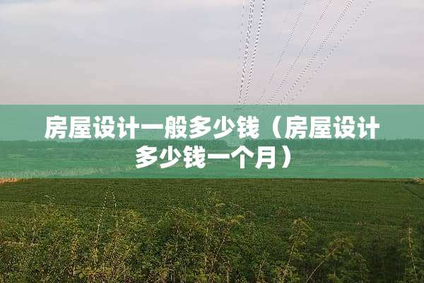 房屋设计一般多少钱（房屋设计多少钱一个月）