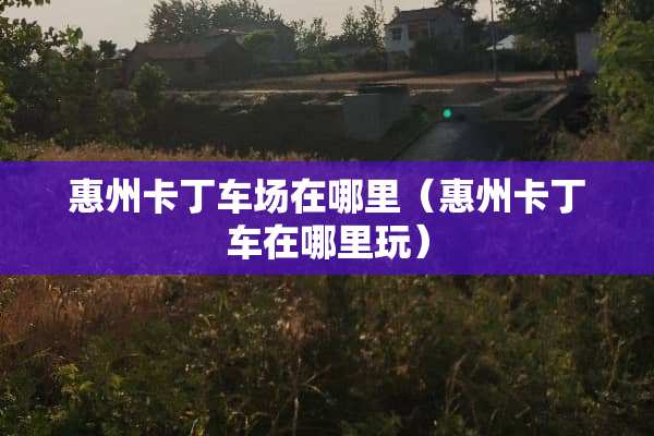 惠州卡丁车场在哪里（惠州卡丁车在哪里玩）