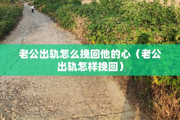 老公**怎么挽回他的心（老公**怎样挽回）