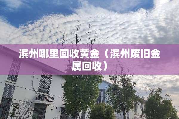 滨州哪里回收黄金（滨州废旧金属回收）