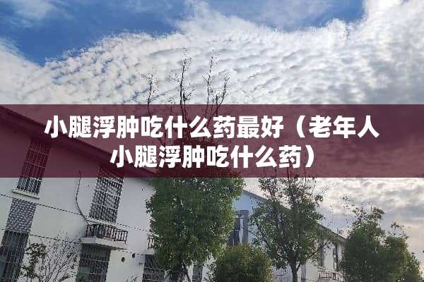 小腿浮肿吃什么药最好（老年人小腿浮肿吃什么药）