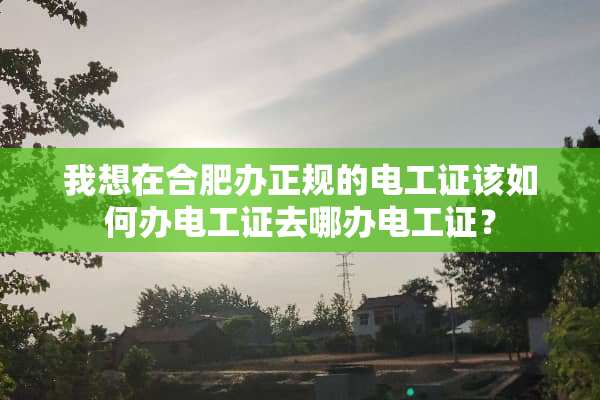 我想在合肥办正规的电工证该如何办电工证去哪办电工证？