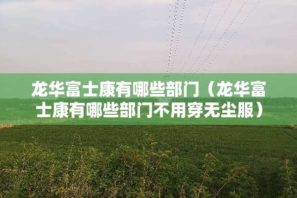 龙华富士康有哪些部门（龙华富士康有哪些部门不用穿无尘服）
