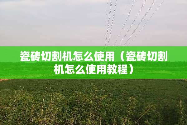 瓷砖切割机怎么使用（瓷砖切割机怎么使用教程）