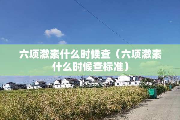 六项激素什么时候查（六项激素什么时候查标准）