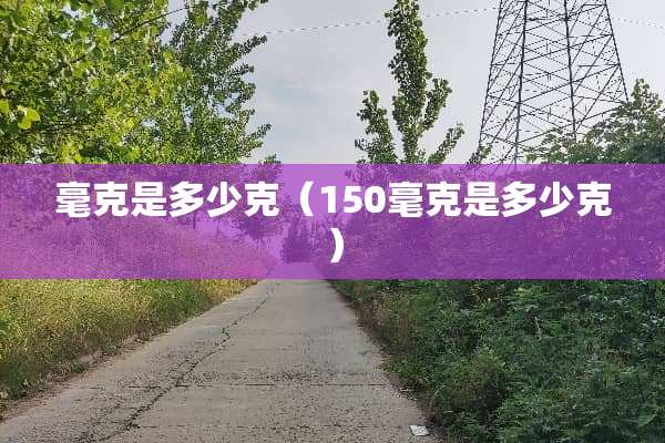毫克是多少克（150毫克是多少克）