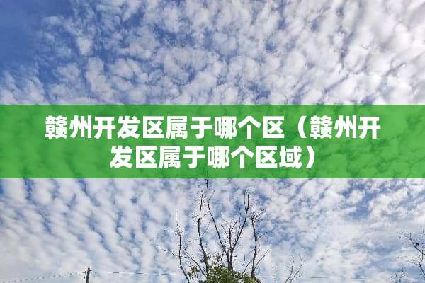 赣州开发区属于哪个区（赣州开发区属于哪个区域）