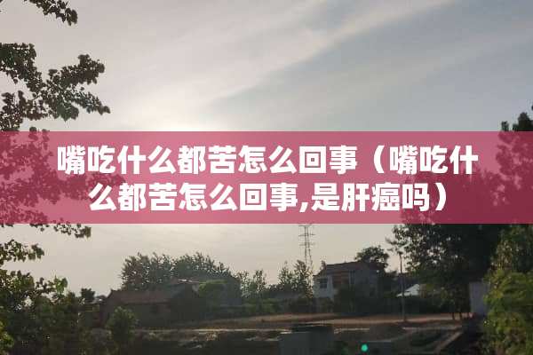 嘴吃什么都苦怎么回事（嘴吃什么都苦怎么回事,是肝癌吗）