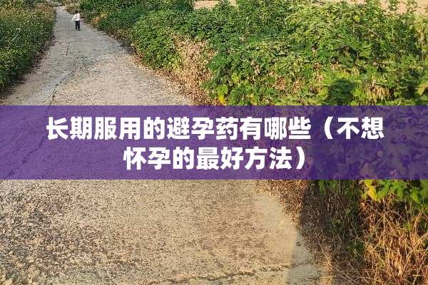 长期服用的避孕药有哪些（不想怀孕的最好方法）