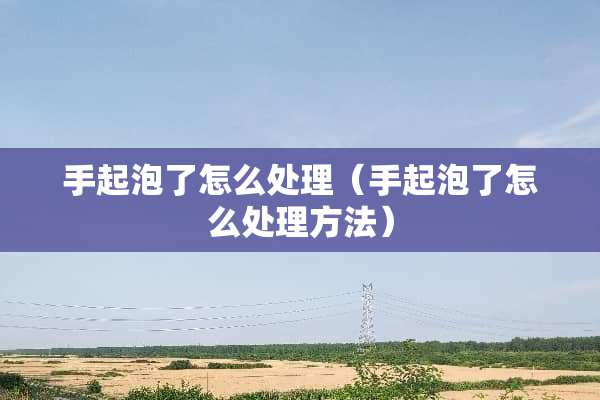 手起泡了怎么处理（手起泡了怎么处理方法）