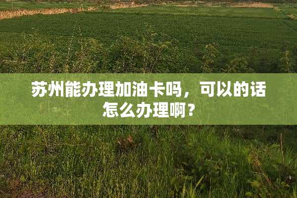 苏州能办理加油卡吗，可以的话怎么办理啊？