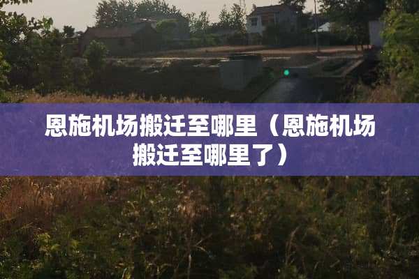 恩施机场搬迁至哪里（恩施机场搬迁至哪里了）