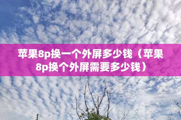 苹果8p换一个外屏多少钱（苹果8p换个外屏需要多少钱）