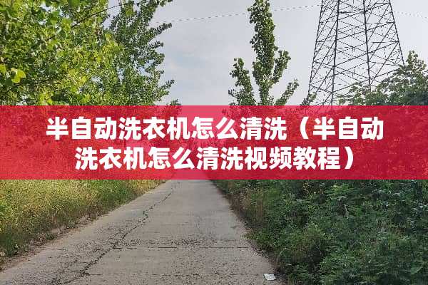 半自动洗衣机怎么清洗（半自动洗衣机怎么清洗视频教程）