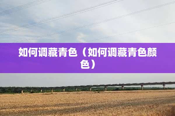 如何调藏青色（如何调藏青色颜色）